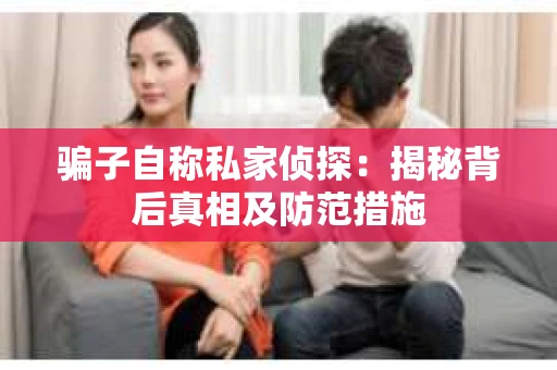 骗子自称私家侦探：揭秘背后真相及防范措施