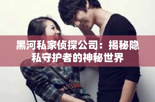 黑河私家侦探公司：揭秘隐私守护者的神秘世界