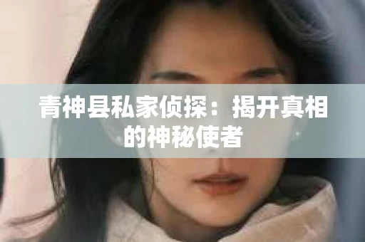 青神县私家侦探：揭开真相的神秘使者