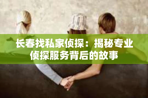 长春找私家侦探：揭秘专业侦探服务背后的故事