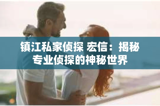 镇江私家侦探 宏信：揭秘专业侦探的神秘世界