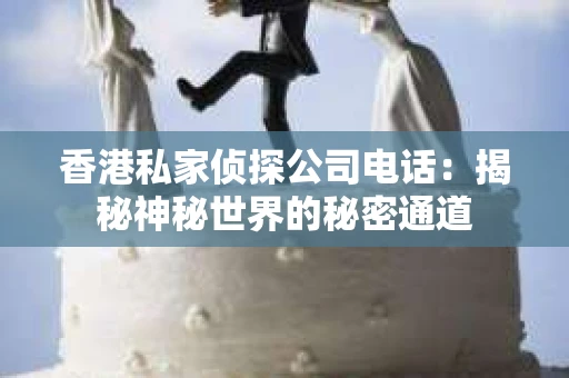 香港私家侦探公司电话：揭秘神秘世界的秘密通道