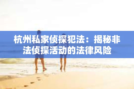 杭州私家侦探犯法：揭秘非法侦探活动的法律风险