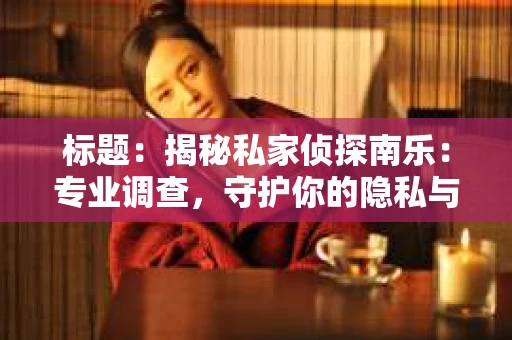 标题：揭秘私家侦探南乐：专业调查，守护你的隐私与权益