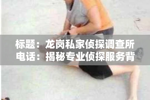 标题：龙岗私家侦探调查所电话：揭秘专业侦探服务背后的故事