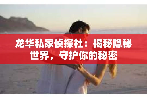 龙华私家侦探社：揭秘隐秘世界，守护你的秘密
