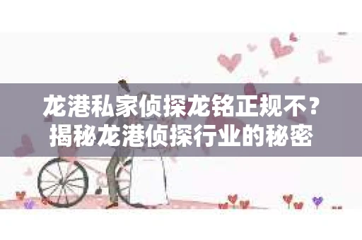 龙港私家侦探龙铭正规不？揭秘龙港侦探行业的秘密