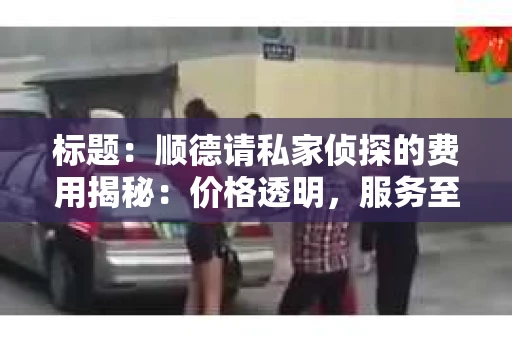 标题：顺德请私家侦探的费用揭秘：价格透明，服务至上