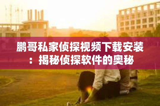 鹏哥私家侦探视频下载安装：揭秘侦探软件的奥秘
