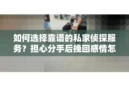 如何选择靠谱的私家侦探服务？担心分手后挽回感情怎么办？