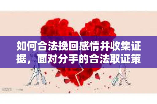 如何合法挽回感情并收集证据,面对分手的合法取证策略 如何合法挽回感情并收集证据,面对分手的合法取证策略