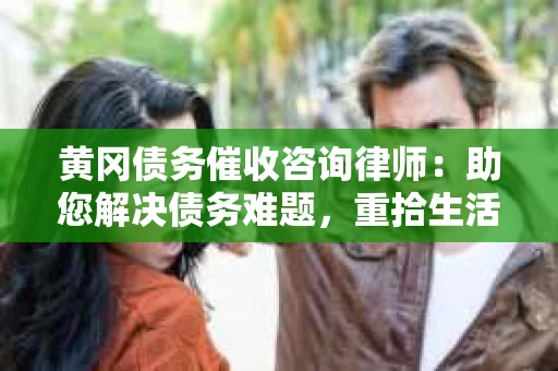 黄冈债务催收咨询律师：助您解决债务难题，重拾生活信心