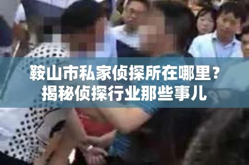 鞍山市私家侦探所在哪里？揭秘侦探行业那些事儿