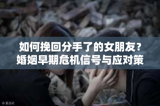 如何挽回分手了的女朋友？婚姻早期危机信号与应对策略