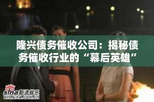 隆兴债务催收公司：揭秘债务催收行业的“幕后英雄”