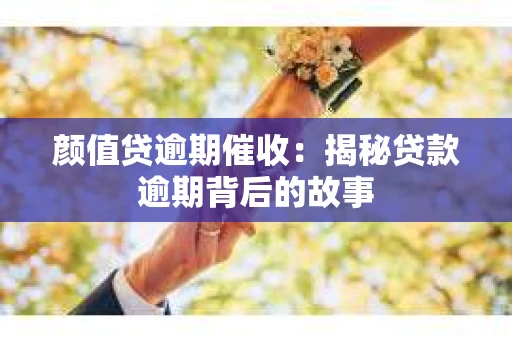 颜值贷逾期催收：揭秘贷款逾期背后的故事