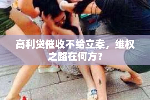 高利贷催收不给立案，维权之路在何方？