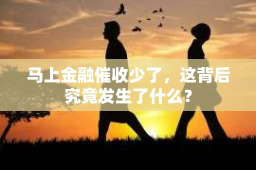 马上金融催收少了，这背后究竟发生了什么？