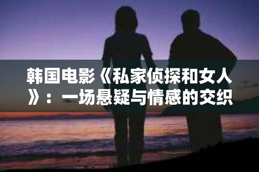 韩国电影《私家侦探和女人》：一场悬疑与情感的交织之旅