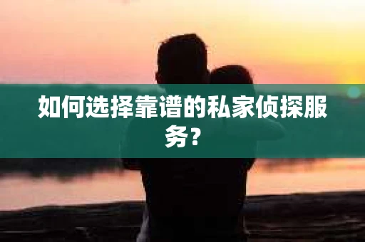 如何选择靠谱的私家侦探服务？