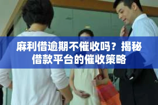 麻利借逾期不催收吗？揭秘借款平台的催收策略