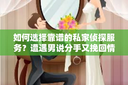 如何选择靠谱的私家侦探服务？遭遇男说分手又挽回情况怎么办？