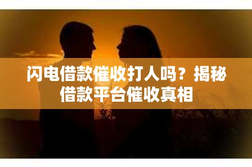 闪电借款催收打人吗？揭秘借款平台催收真相