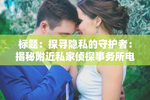 标题：探寻隐私的守护者：揭秘附近私家侦探事务所电话