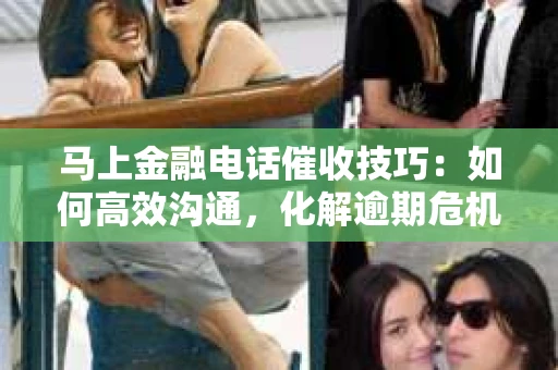马上金融电话催收技巧：如何高效沟通，化解逾期危机