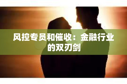 风控专员和催收：金融行业的双刃剑
