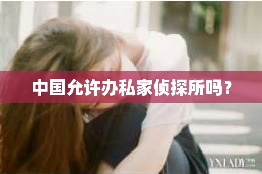 中国允许办私家侦探所吗？