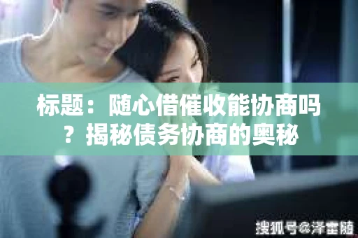 标题：随心借催收能协商吗？揭秘债务协商的奥秘