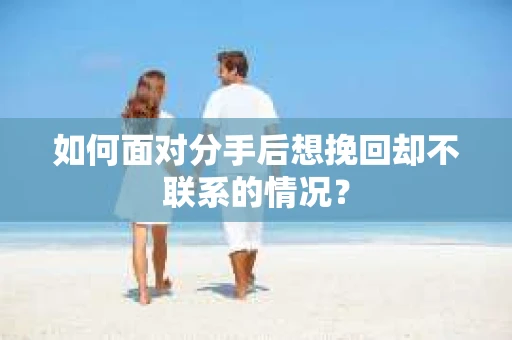 如何面对分手后想挽回却不联系的情况? 如何面对分手后想挽回却不联系的情况?