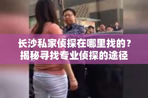 长沙私家侦探在哪里找的？揭秘寻找专业侦探的途径
