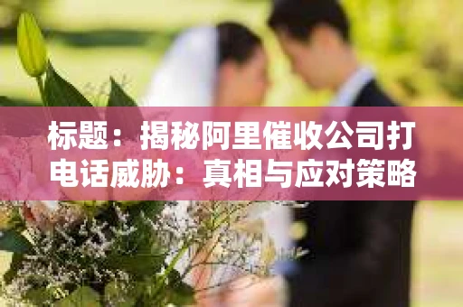 标题：揭秘阿里催收公司打电话威胁：真相与应对策略