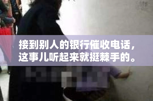 接到别人的银行催收电话，这事儿听起来就挺棘手的。我最近就遇到了这样的事情，所以想和大家聊聊这个话题。首先，你得明白，银行催收电话并不是什么新鲜事儿，但面对这样的电话，我们该如何应对呢？下面，我就从自己的经历出发，和大家分享一下我的看法。