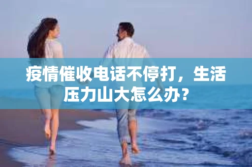 疫情催收电话不停打，生活压力山大怎么办？