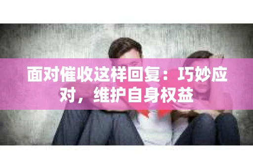 面对催收这样回复：巧妙应对，维护自身权益