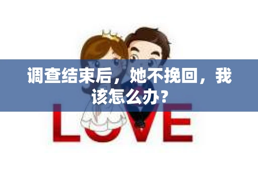 调查结束后，她不挽回，我该怎么办？