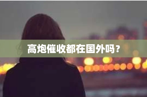 高炮催收都在国外吗？