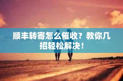 顺丰转寄怎么催收？教你几招轻松解决！