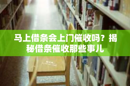 马上借条会上门催收吗？揭秘借条催收那些事儿