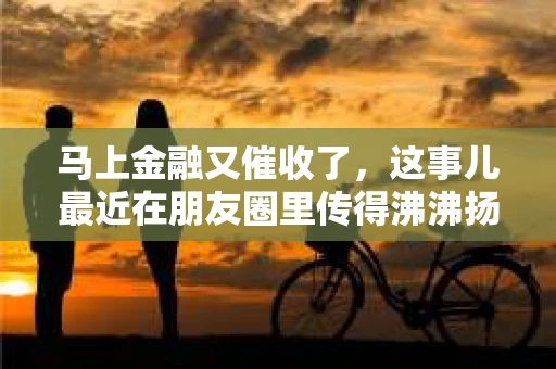 马上金融又催收了，这事儿最近在朋友圈里传得沸沸扬扬。说实话，我也有点好奇，这马上金融到底是怎么回事？催收又是怎么一回事？今天，我就来跟大家聊聊这个话题。