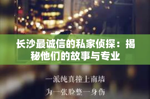 长沙最诚信的私家侦探：揭秘他们的故事与专业