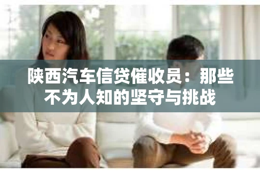 陕西汽车信贷催收员：那些不为人知的坚守与挑战