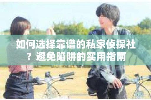 如何选择靠谱的私家侦探社？避免陷阱的实用指南