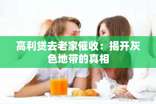 高利贷去老家催收：揭开灰色地带的真相