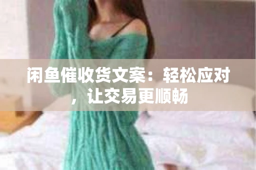 闲鱼催收货文案：轻松应对，让交易更顺畅