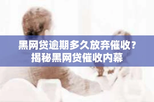 黑网贷逾期多久放弃催收？揭秘黑网贷催收内幕