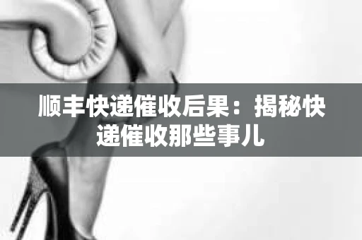 顺丰快递催收后果：揭秘快递催收那些事儿